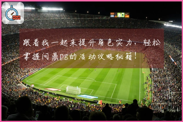 跟着我一起来提升角色实力，轻松掌握问鼎pg的活动攻略秘籍！