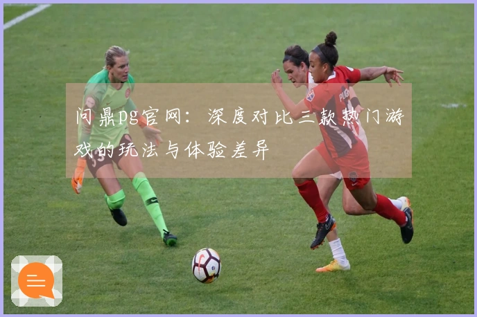 问鼎pg官网：深度对比三款热门游戏的玩法与体验差异