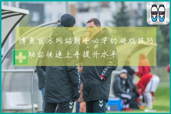 博鱼官方网站新手必学的游戏技巧，助你快速上手提升水平