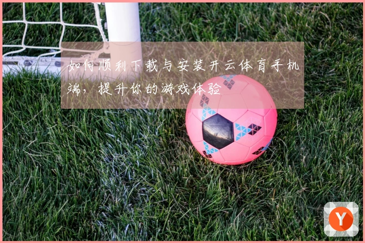 如何顺利下载与安装开云体育手机端，提升你的游戏体验