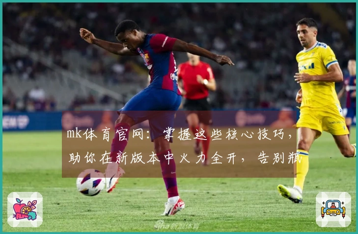 mk体育官网：掌握这些核心技巧，助你在新版本中火力全开，告别瓶颈期