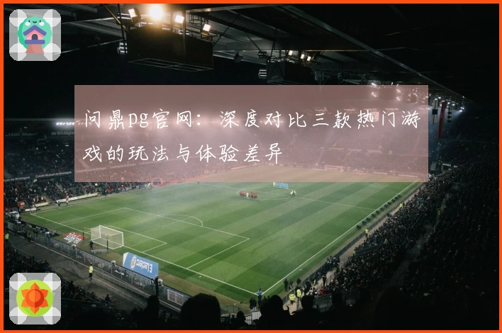 问鼎pg官网：深度对比三款热门游戏的玩法与体验差异