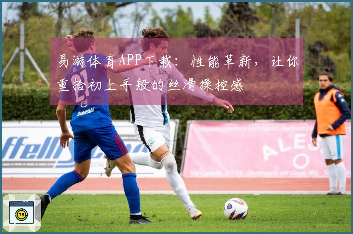 易游体育APP下载：性能革新，让你重拾初上手般的丝滑操控感