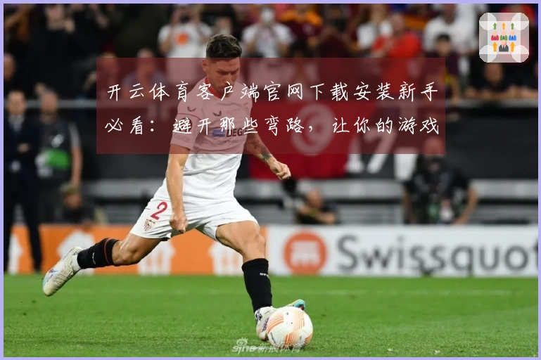 开云体育客户端官网下载安装新手必看：避开那些弯路，让你的游戏之旅顺畅开启