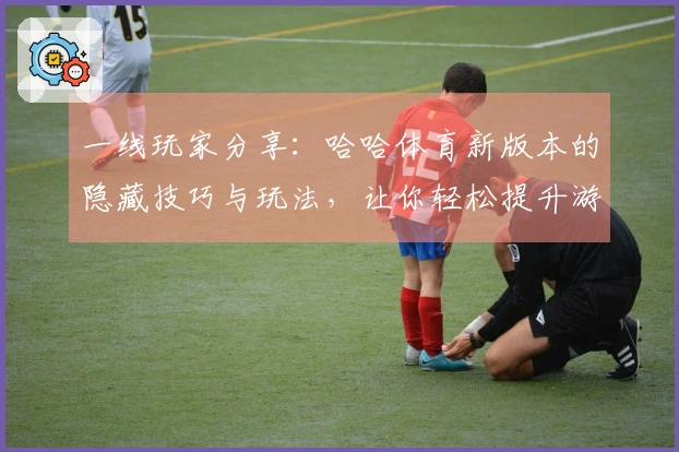 一线玩家分享：哈哈体育新版本的隐藏技巧与玩法，让你轻松提升游戏体验