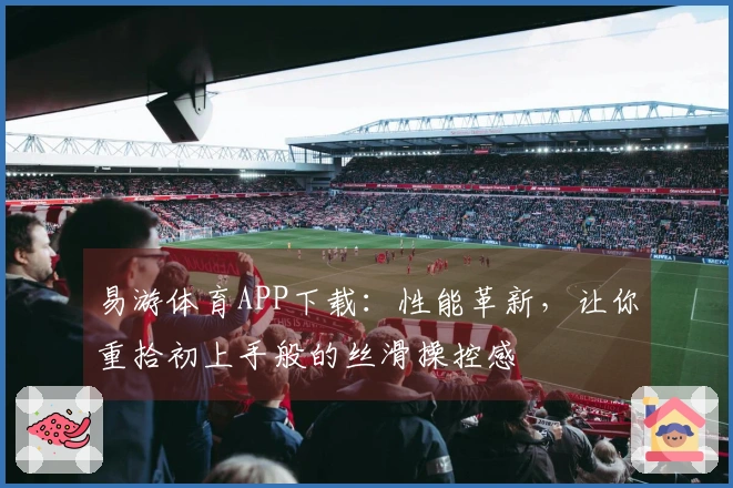 易游体育APP下载：性能革新，让你重拾初上手般的丝滑操控感