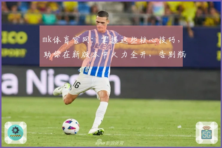 mk体育官网：掌握这些核心技巧，助你在新版本中火力全开，告别瓶颈期