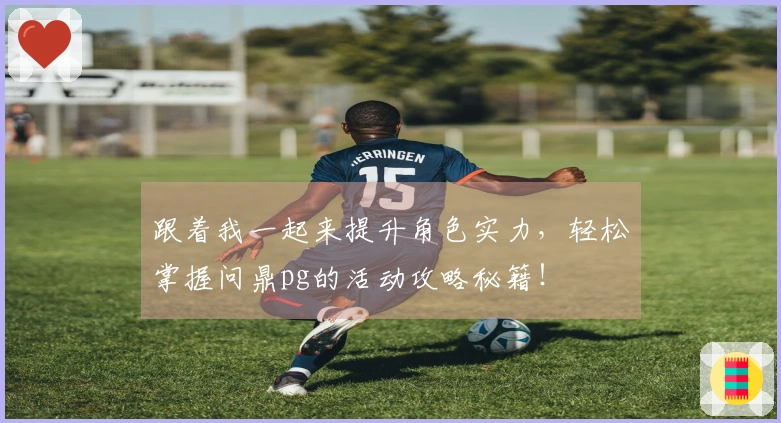 跟着我一起来提升角色实力，轻松掌握问鼎pg的活动攻略秘籍！